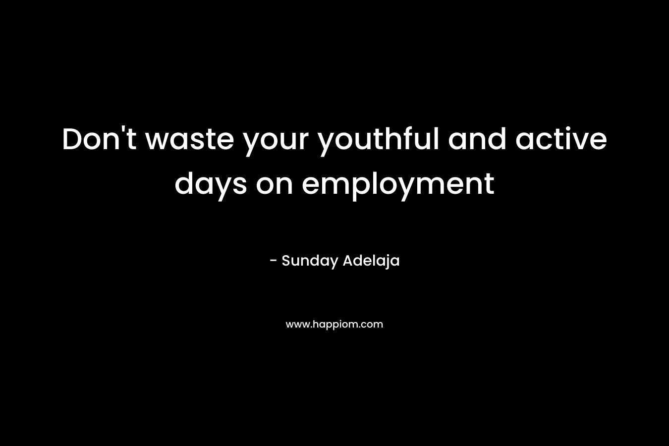 Don't waste your youthful and active days on employment