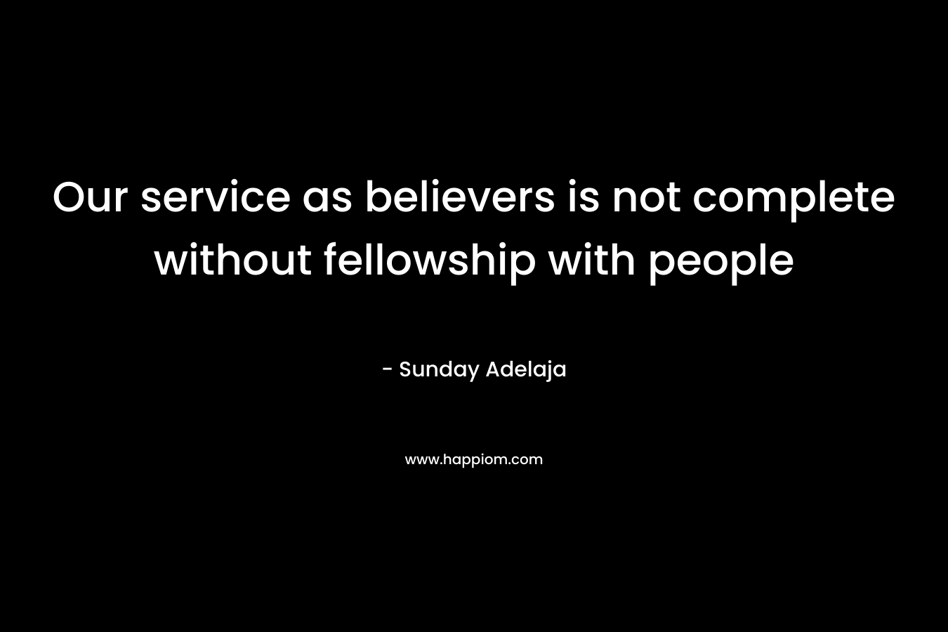 Our service as believers is not complete without fellowship with people