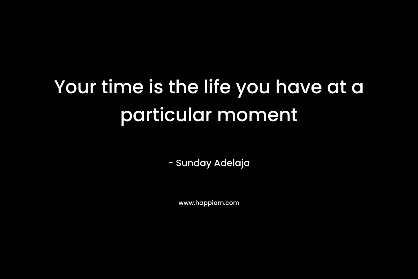 Your time is the life you have at a particular moment