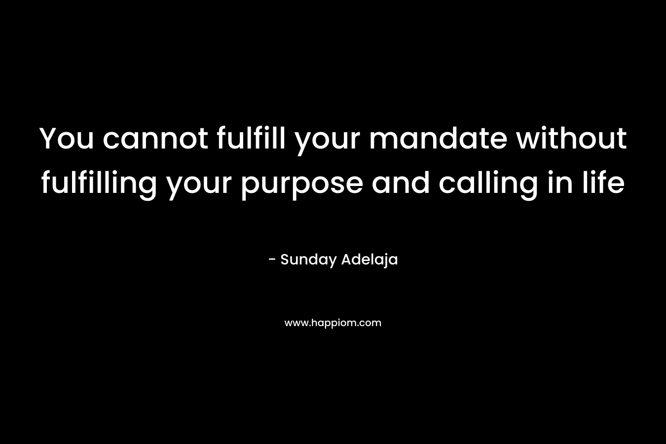 You cannot fulfill your mandate without fulfilling your purpose and calling in life