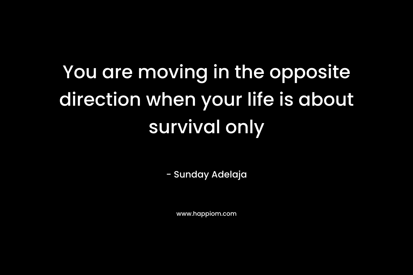 You are moving in the opposite direction when your life is about survival only