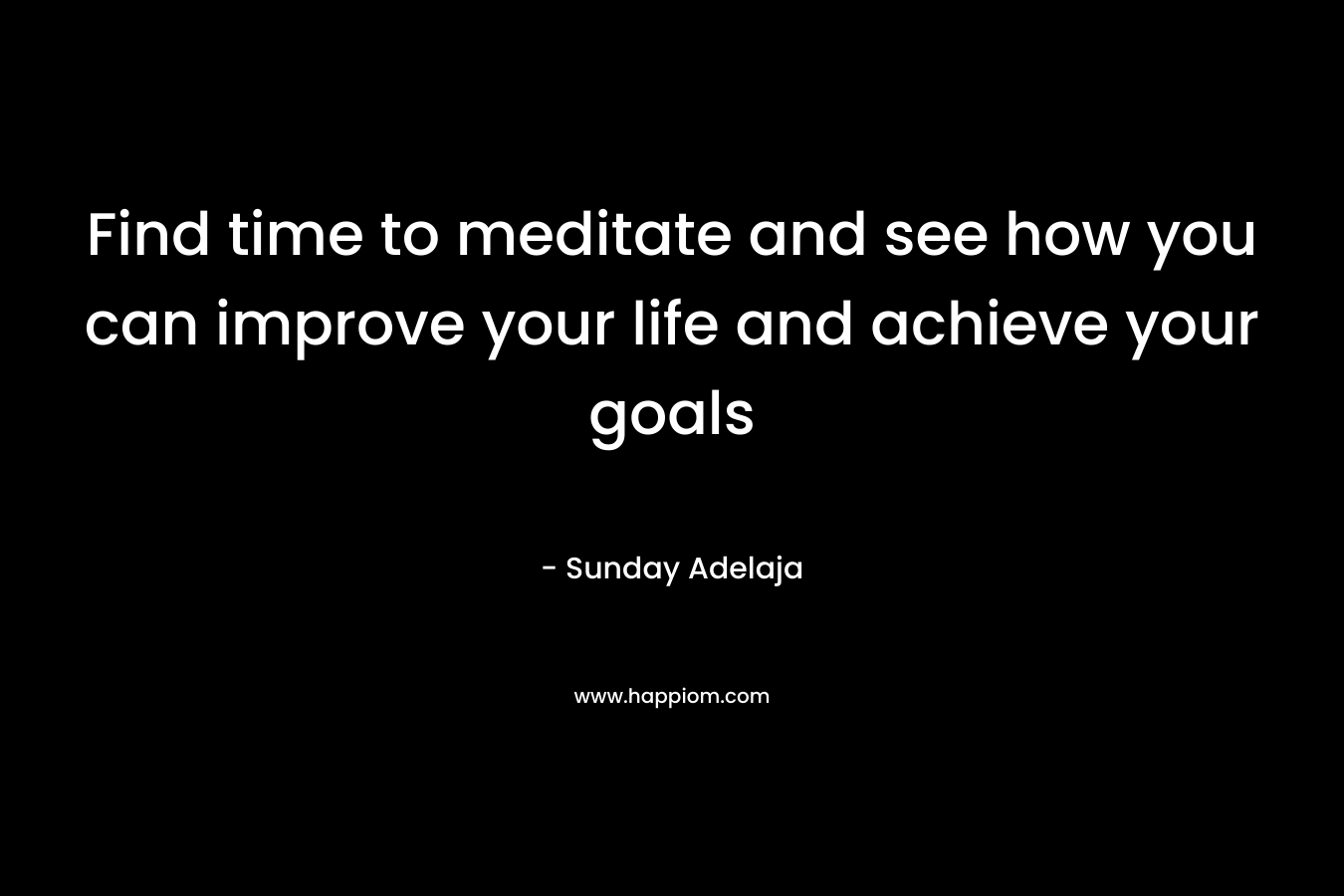Find time to meditate and see how you can improve your life and achieve your goals