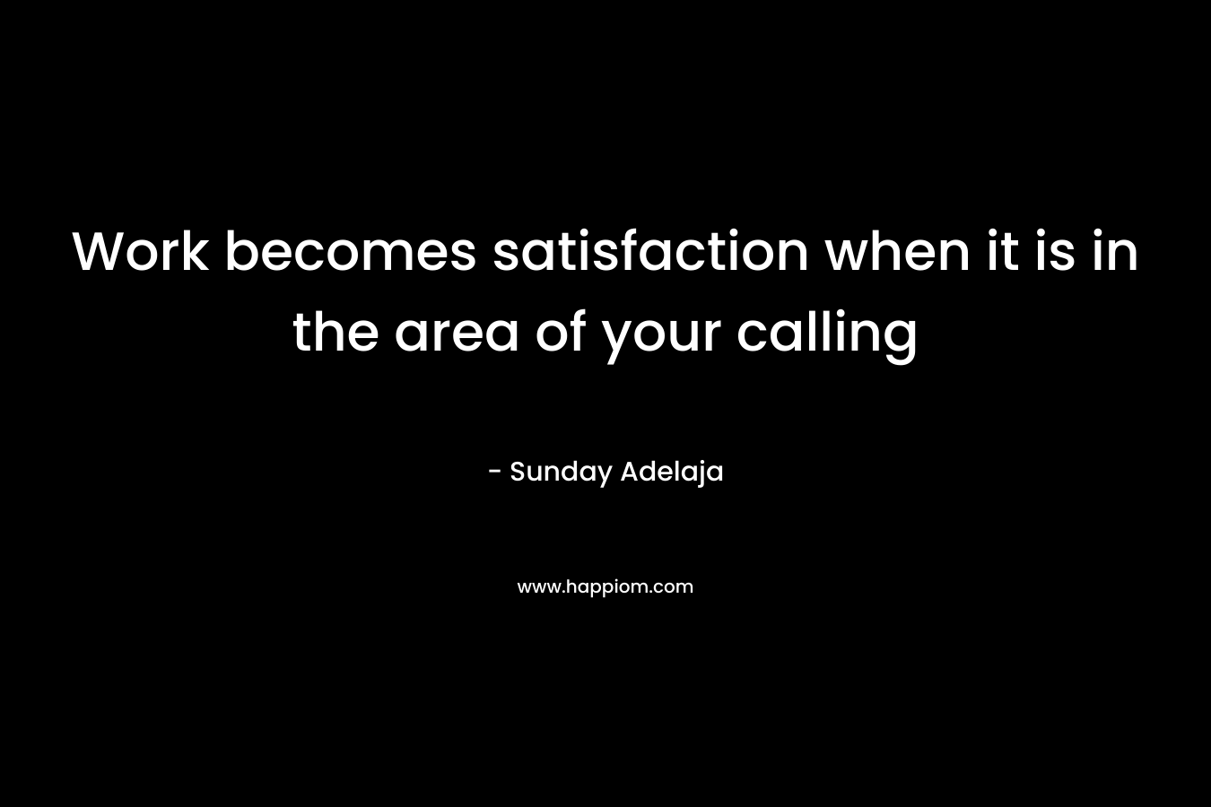 Work becomes satisfaction when it is in the area of your calling