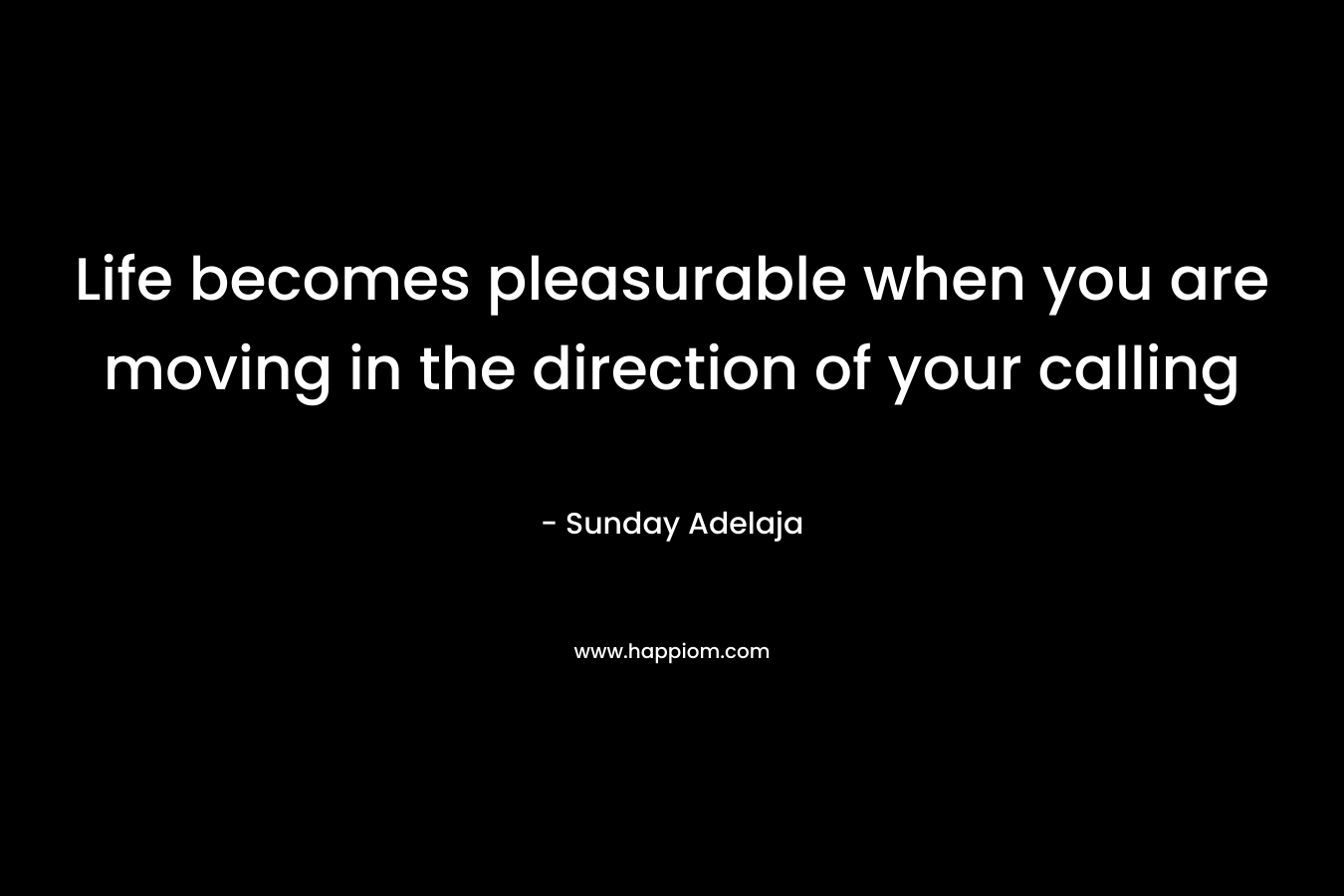Life becomes pleasurable when you are moving in the direction of your calling