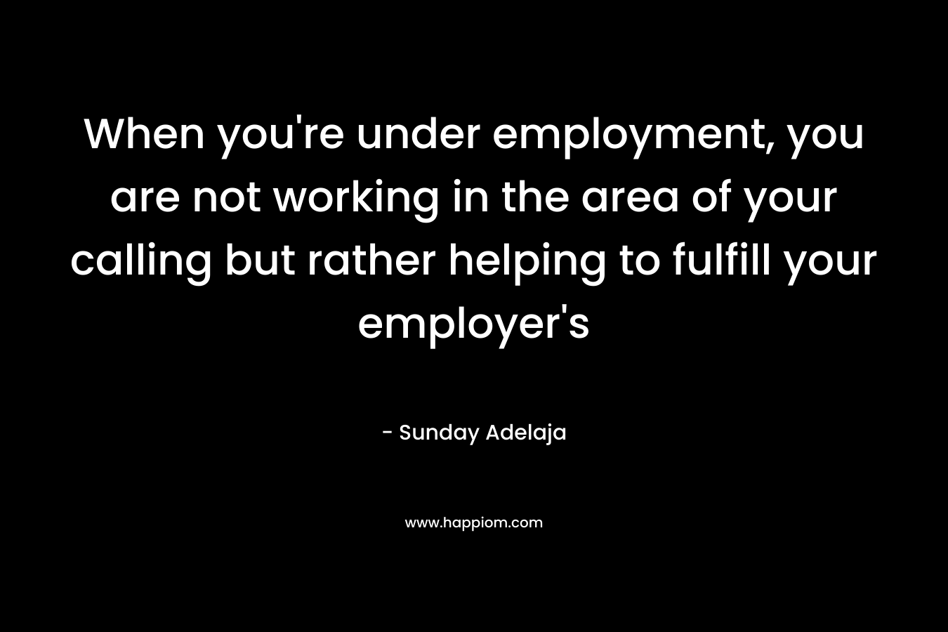 When you’re under employment, you are not working in the area of your calling but rather helping to fulfill your employer’s – Sunday Adelaja