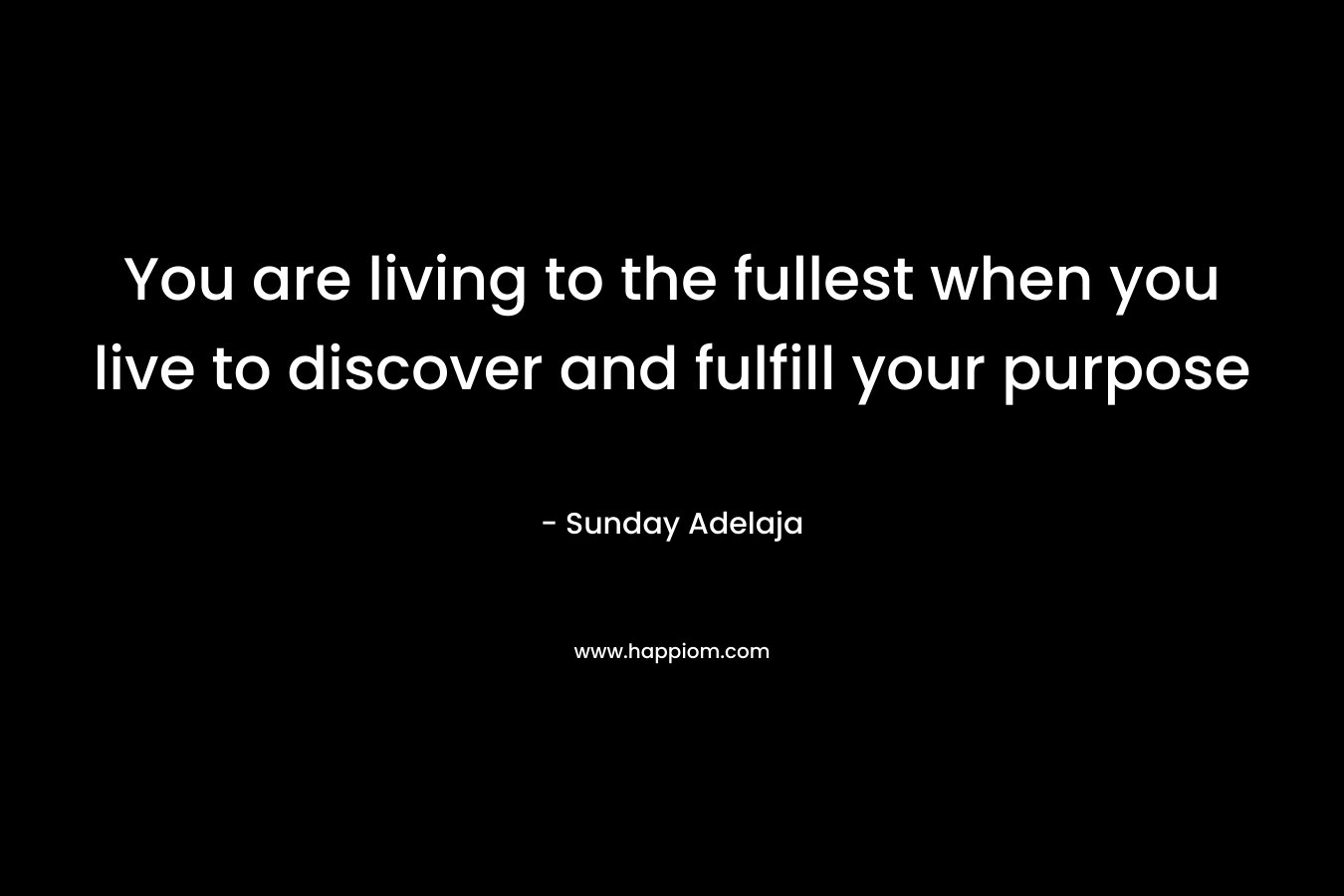 You are living to the fullest when you live to discover and fulfill your purpose