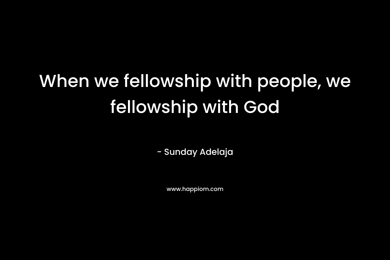 When we fellowship with people, we fellowship with God