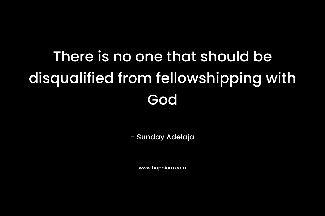 There is no one that should be disqualified from fellowshipping with God