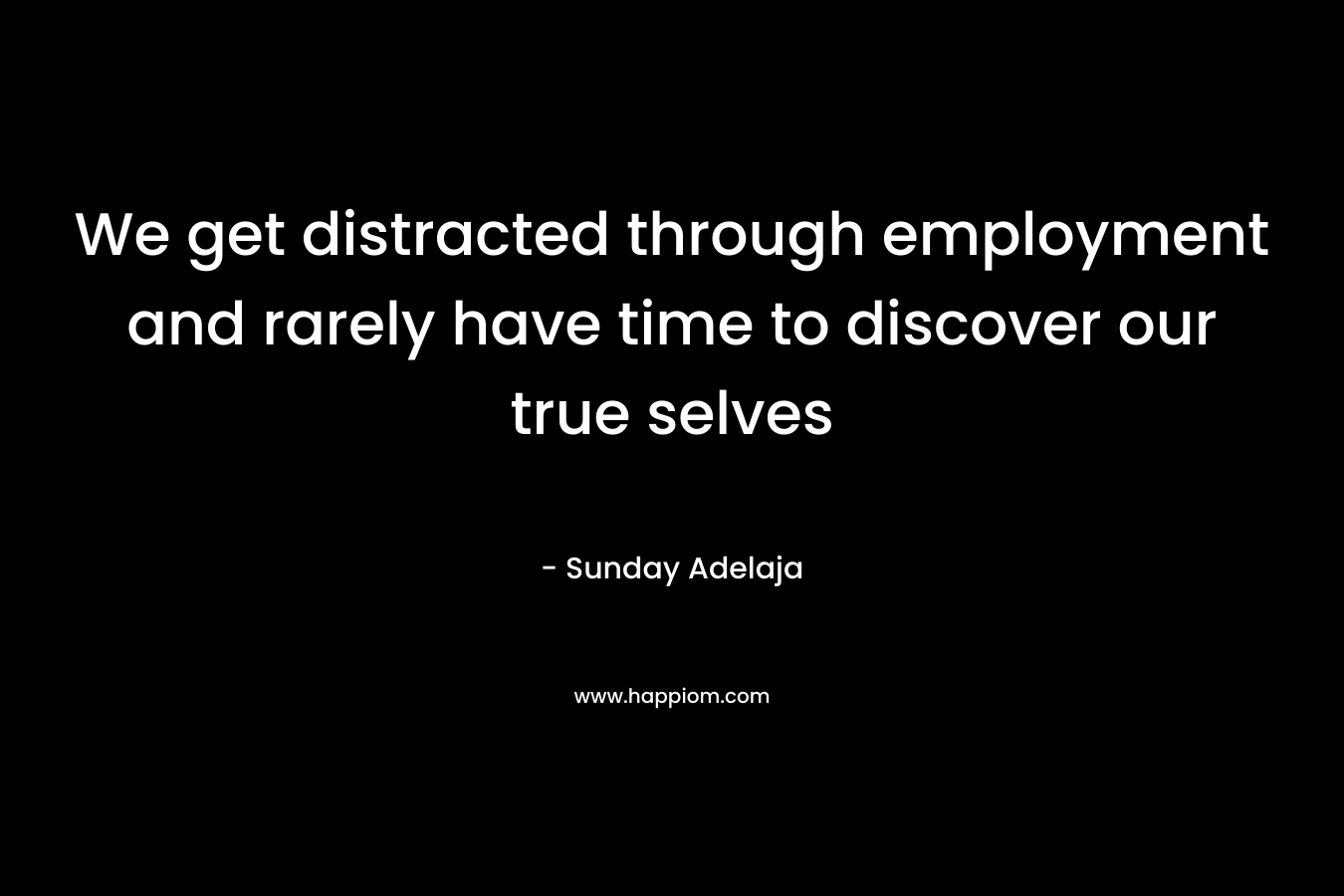 We get distracted through employment and rarely have time to discover our true selves