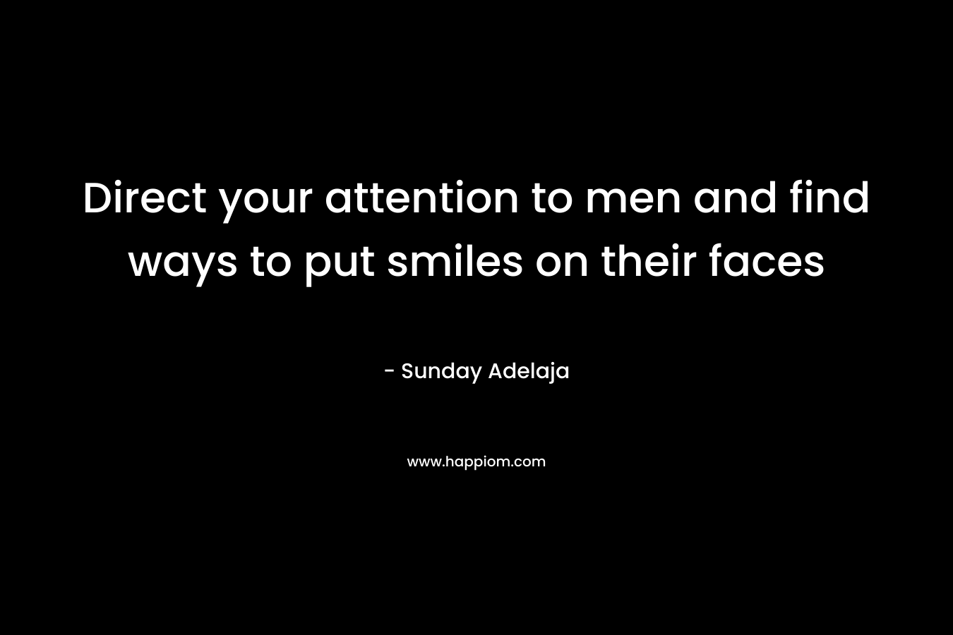 Direct your attention to men and find ways to put smiles on their faces