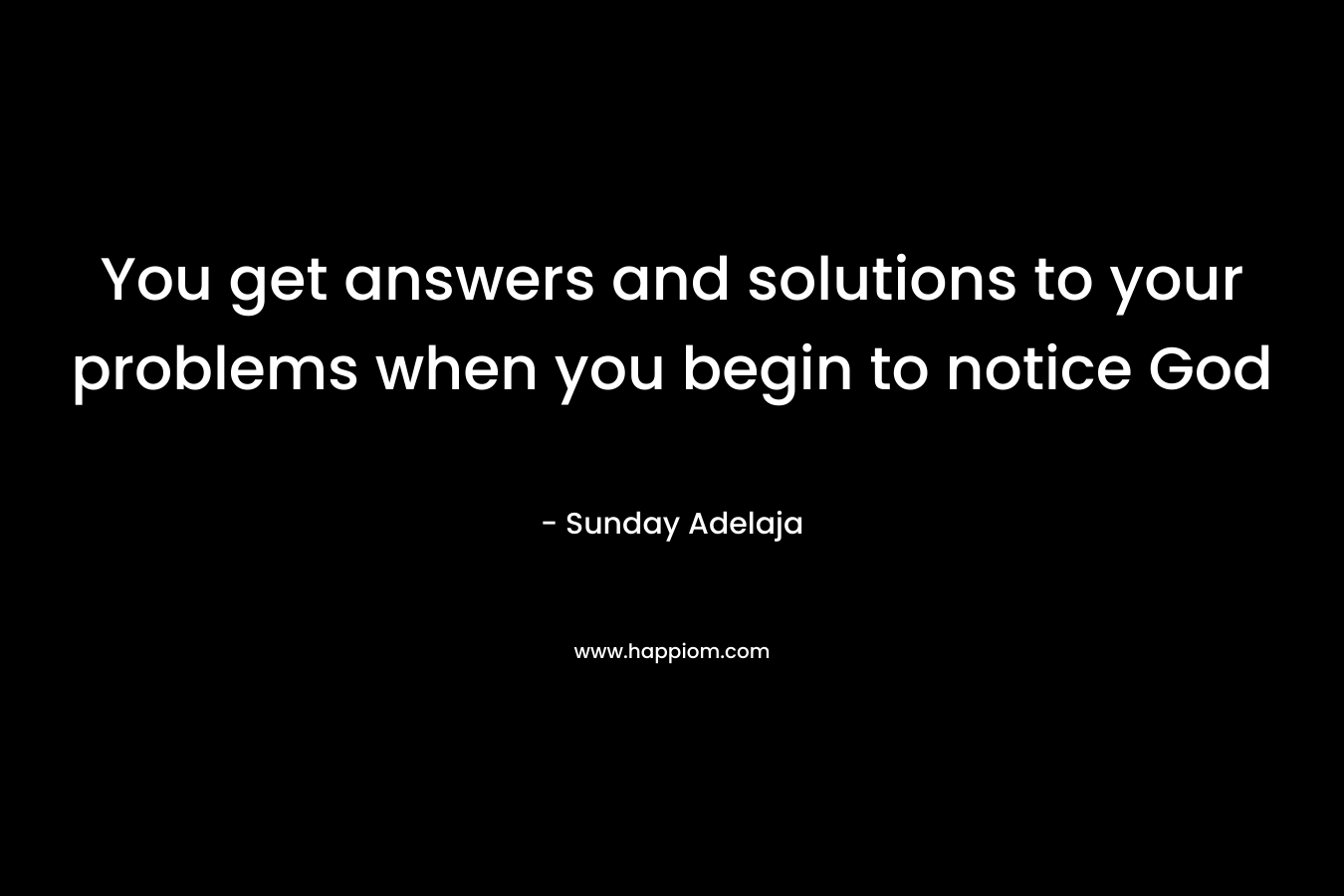 You get answers and solutions to your problems when you begin to notice God