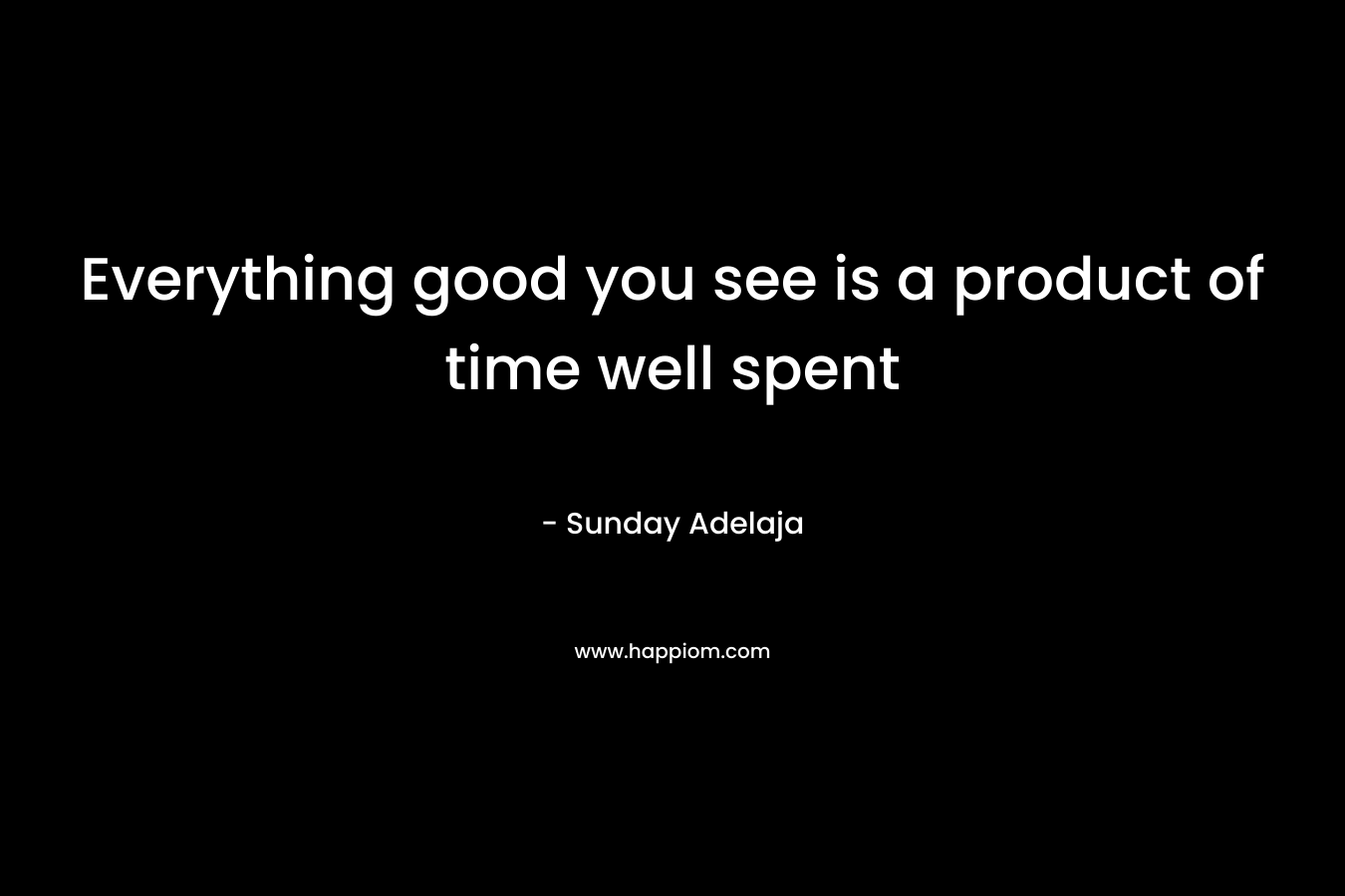 Everything good you see is a product of time well spent