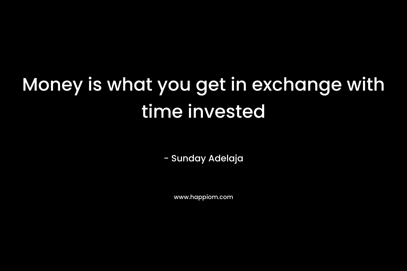 Money is what you get in exchange with time invested