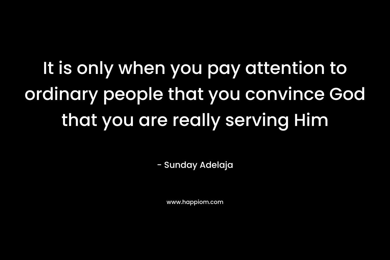 It is only when you pay attention to ordinary people that you convince God that you are really serving Him