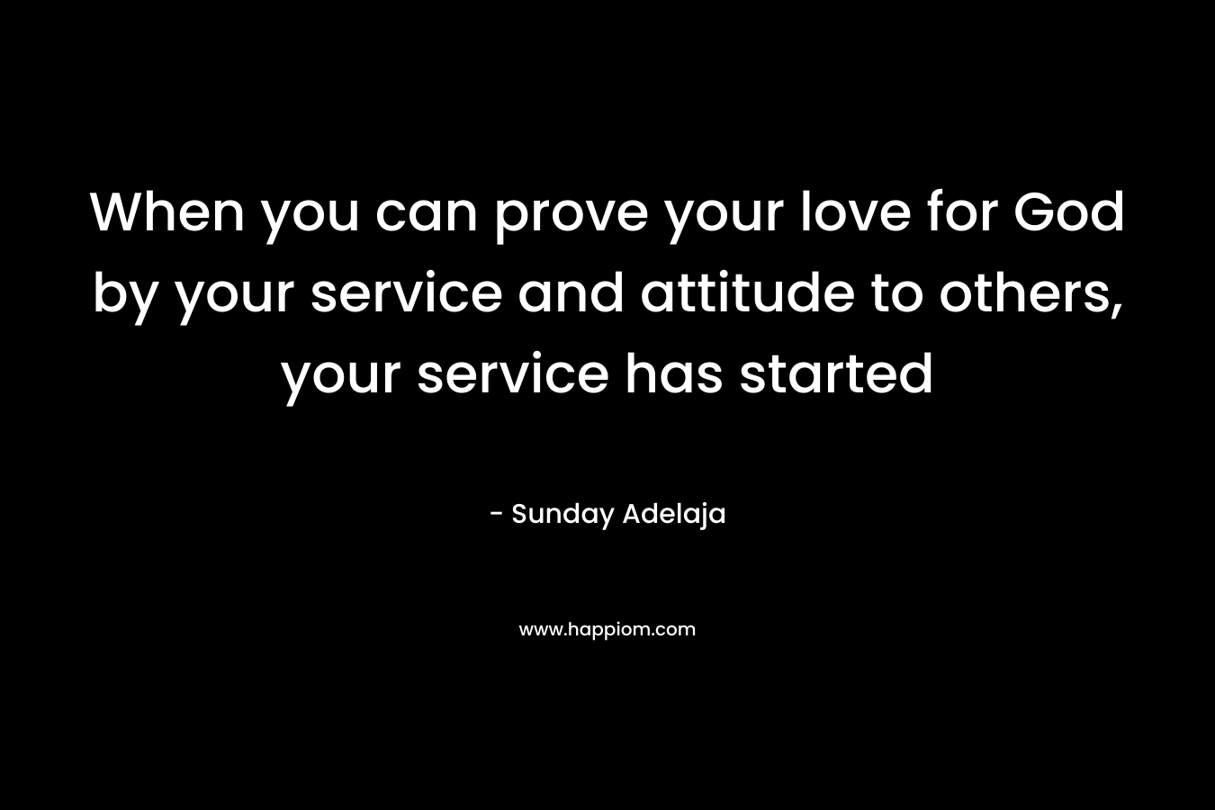When you can prove your love for God by your service and attitude to others, your service has started