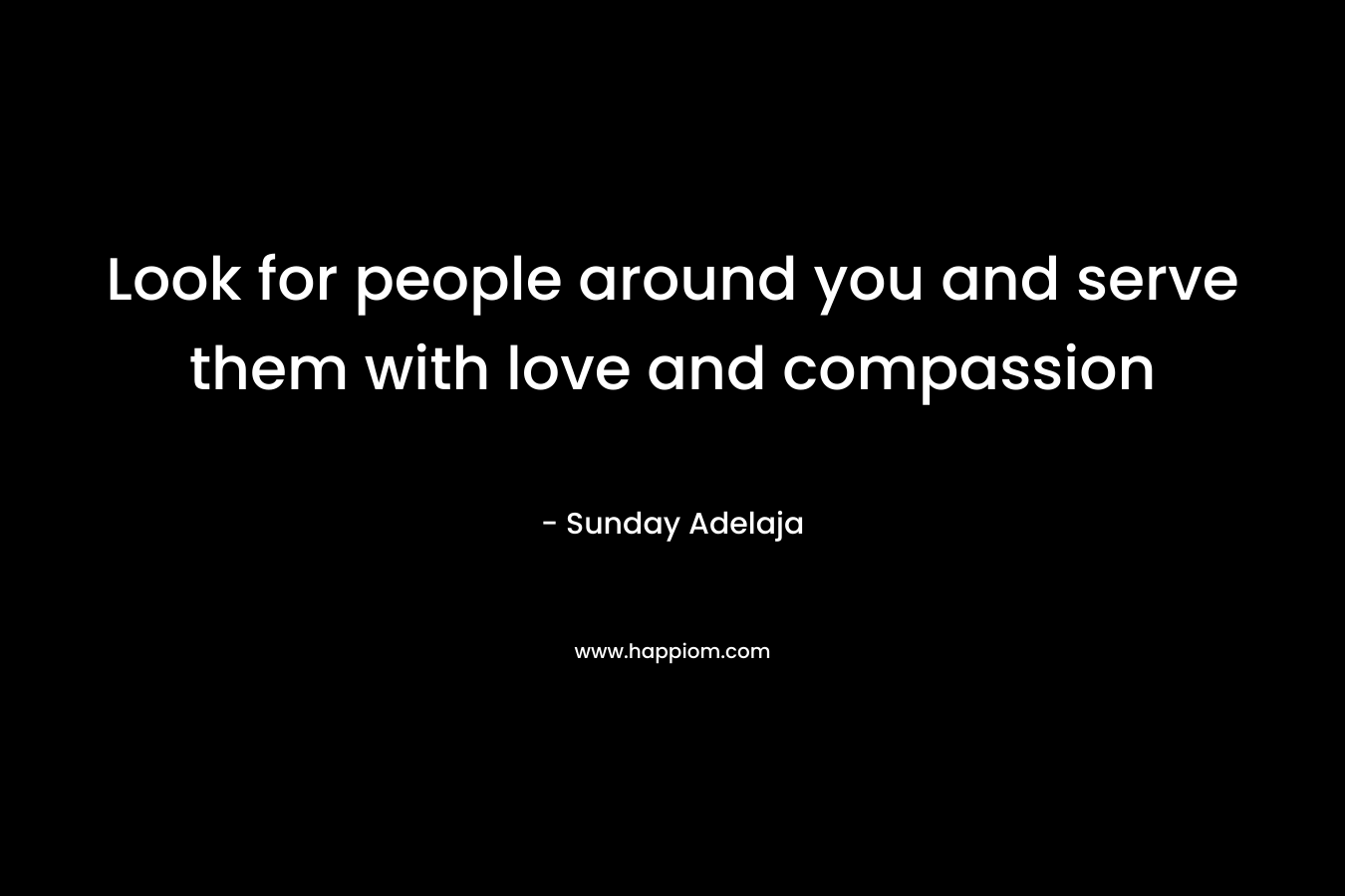 Look for people around you and serve them with love and compassion
