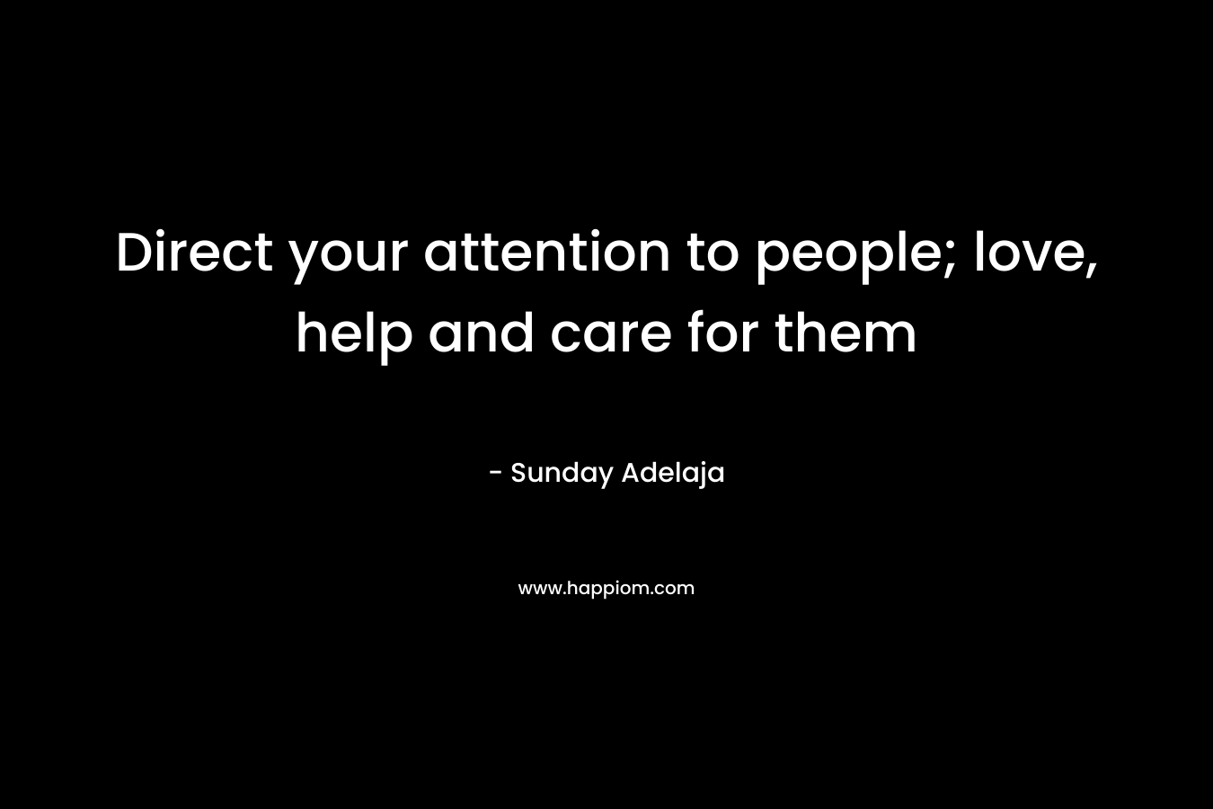 Direct your attention to people; love, help and care for them