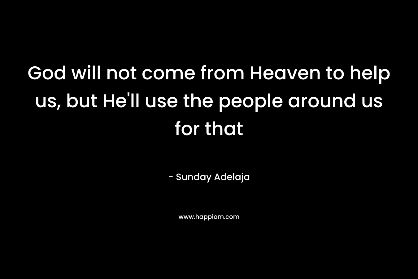God will not come from Heaven to help us, but He'll use the people around us for that