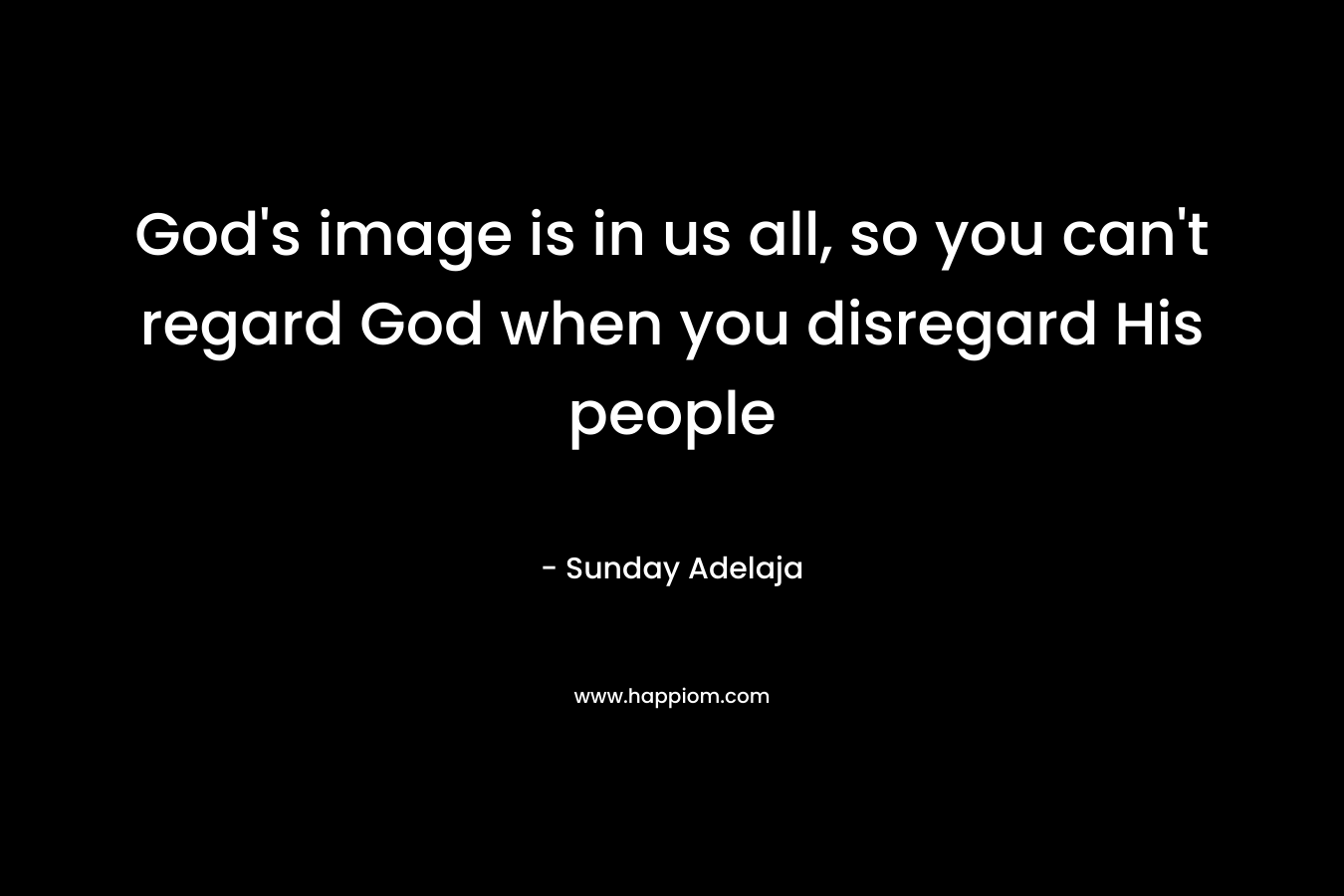 God's image is in us all, so you can't regard God when you disregard His people