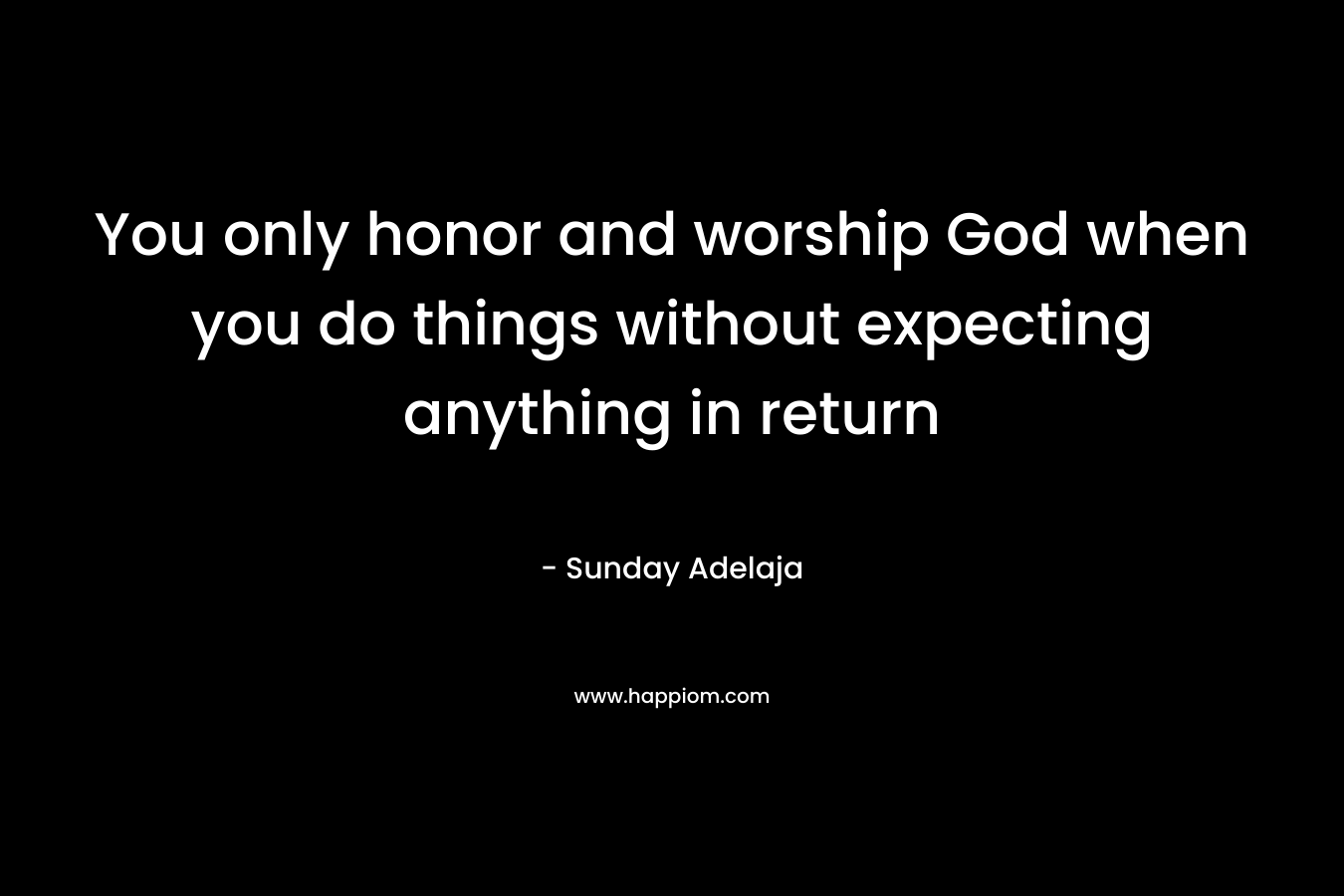 You only honor and worship God when you do things without expecting anything in return