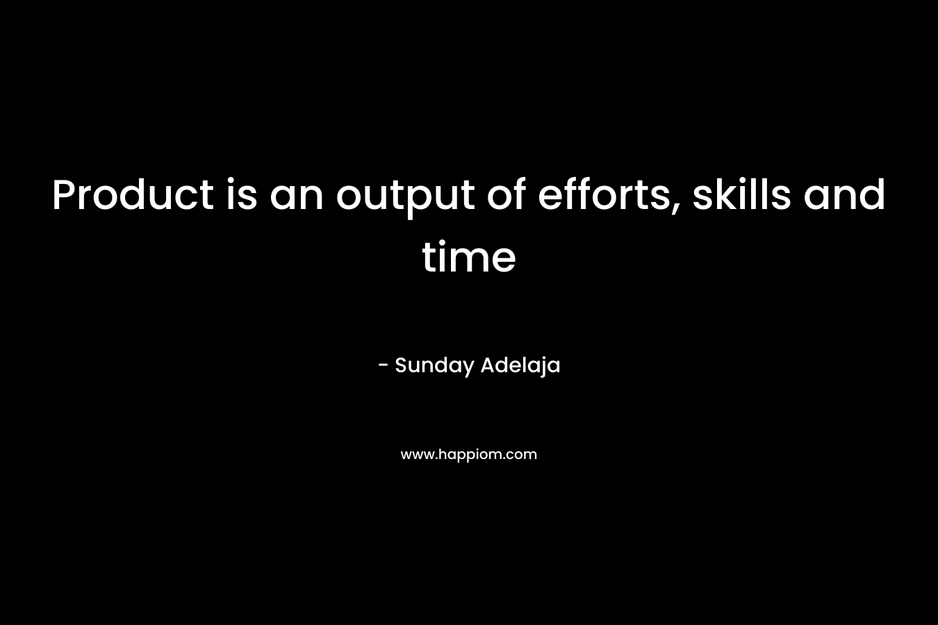 Product is an output of efforts, skills and time