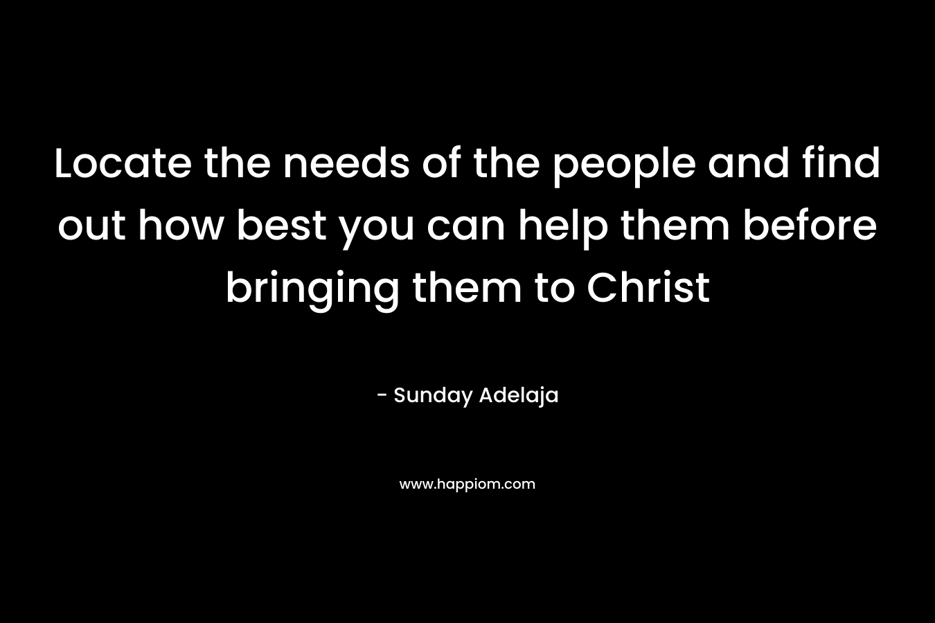 Locate the needs of the people and find out how best you can help them before bringing them to Christ