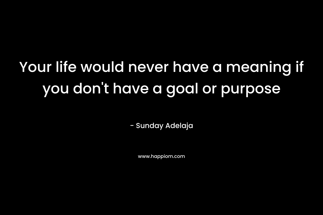 Your life would never have a meaning if you don't have a goal or purpose