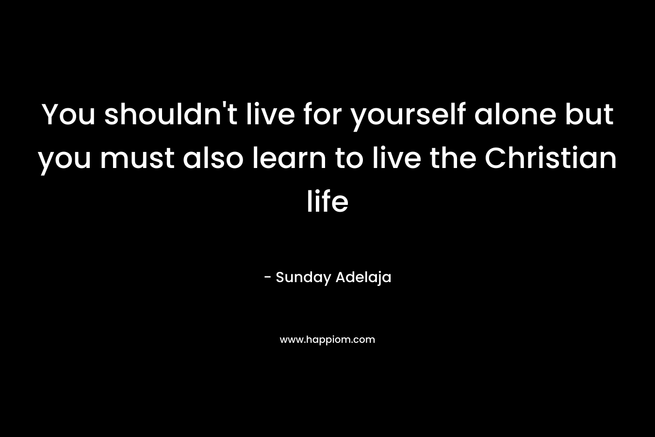 You shouldn't live for yourself alone but you must also learn to live the Christian life