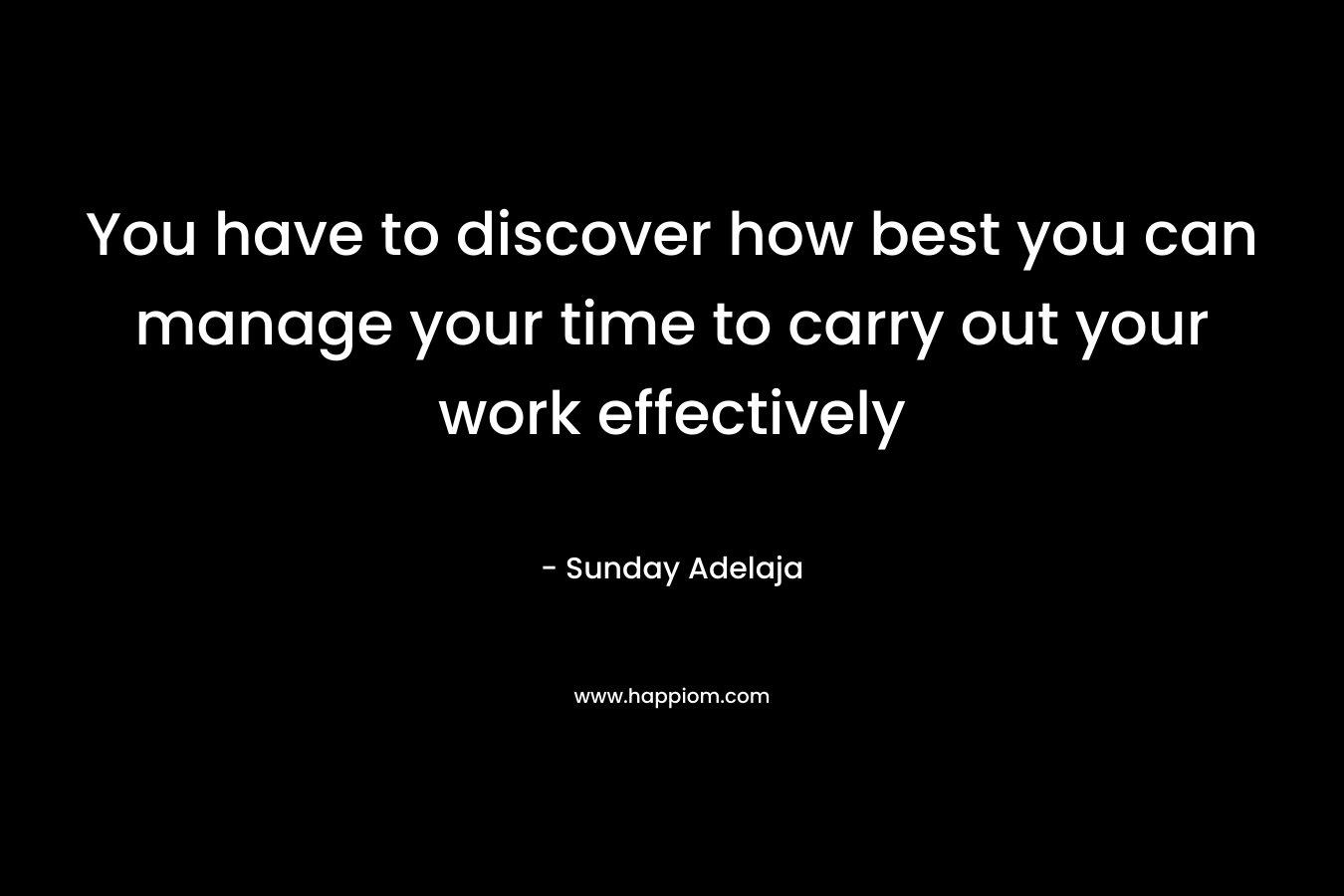 You have to discover how best you can manage your time to carry out your work effectively