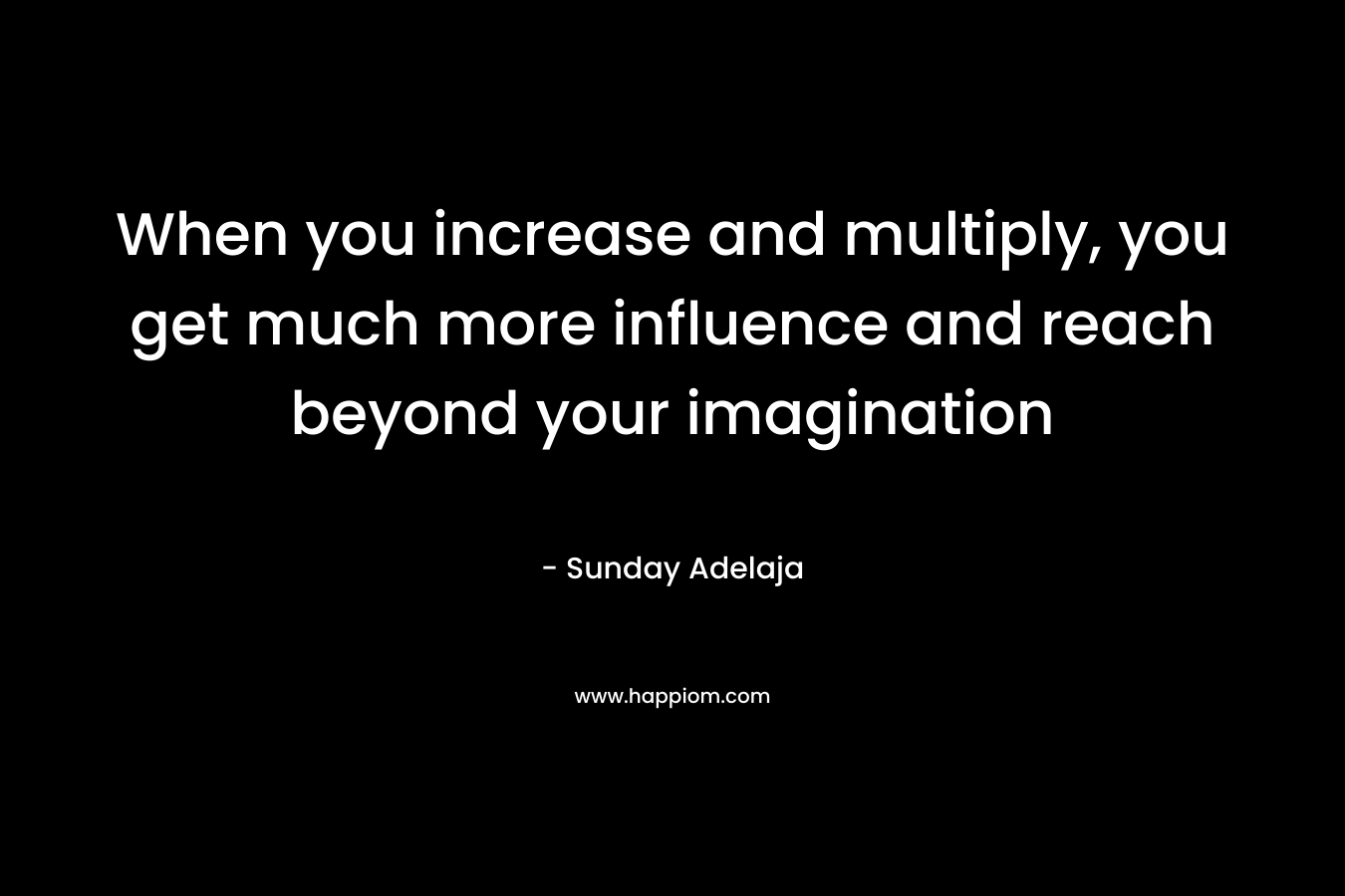 When you increase and multiply, you get much more influence and reach beyond your imagination
