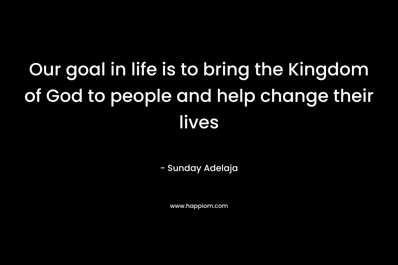 Our goal in life is to bring the Kingdom of God to people and help change their lives