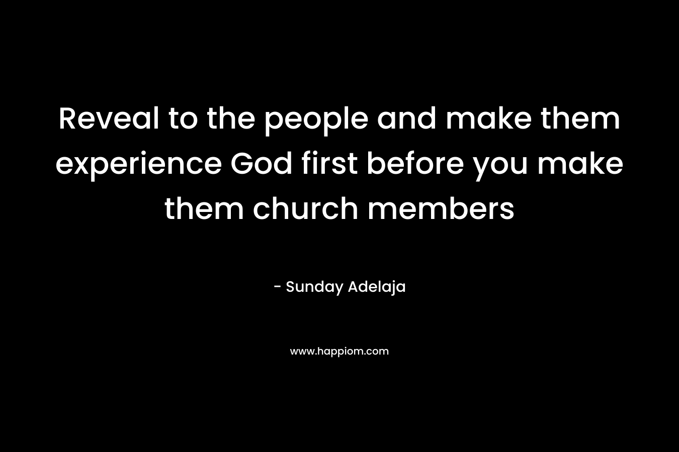 Reveal to the people and make them experience God first before you make them church members