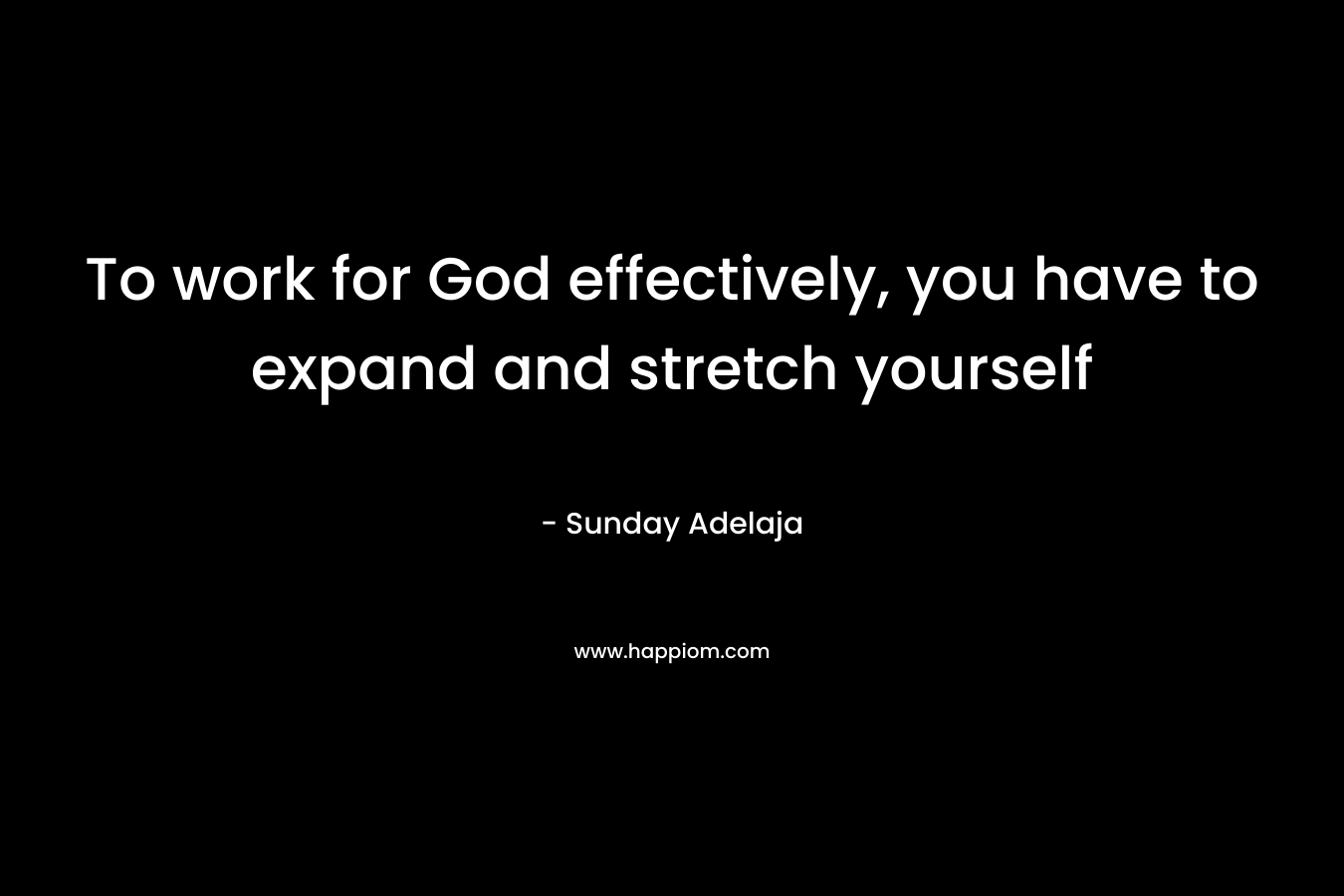 To work for God effectively, you have to expand and stretch yourself