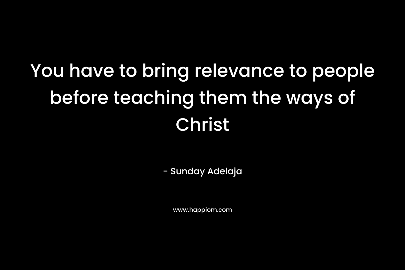 You have to bring relevance to people before teaching them the ways of Christ
