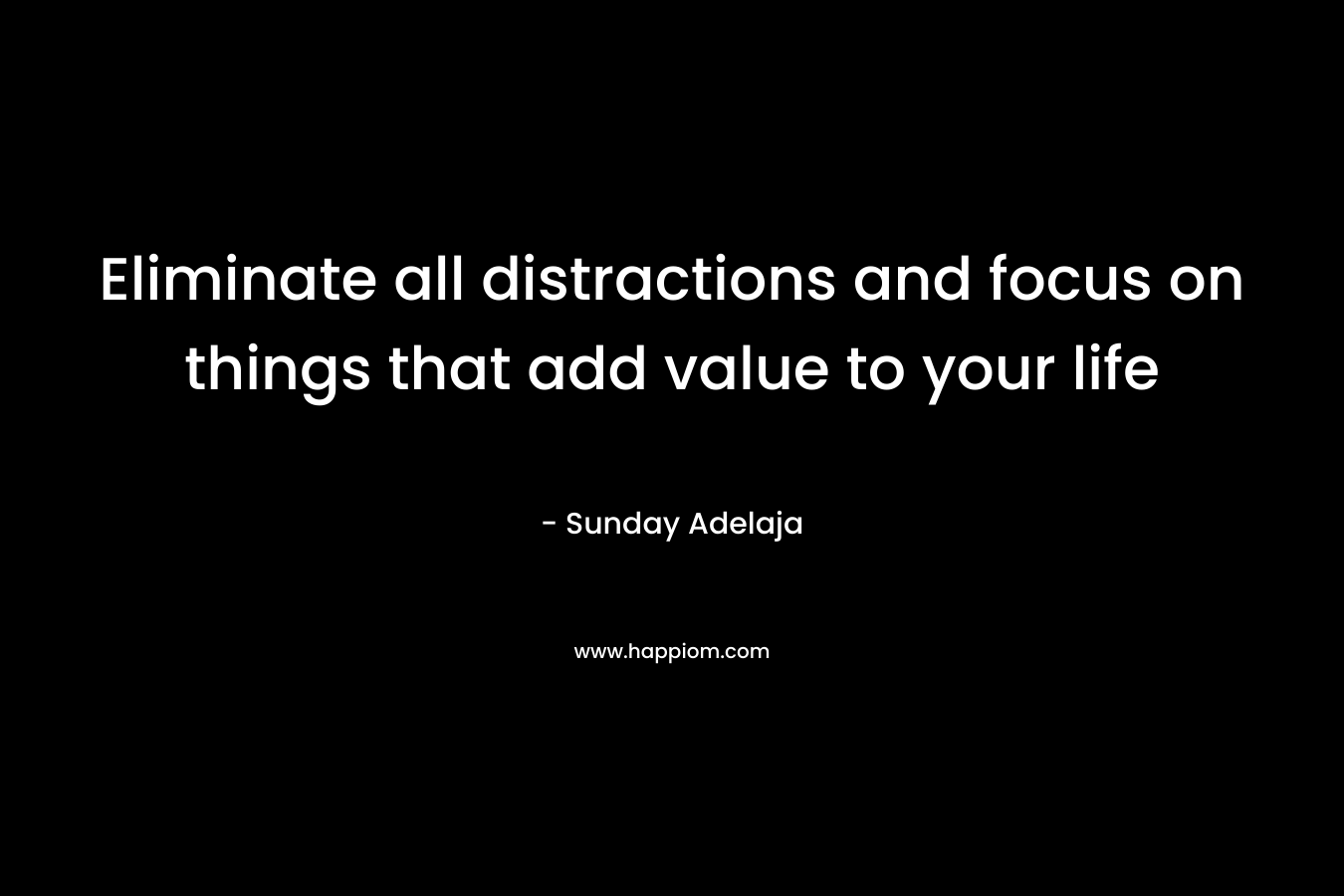 Eliminate all distractions and focus on things that add value to your life