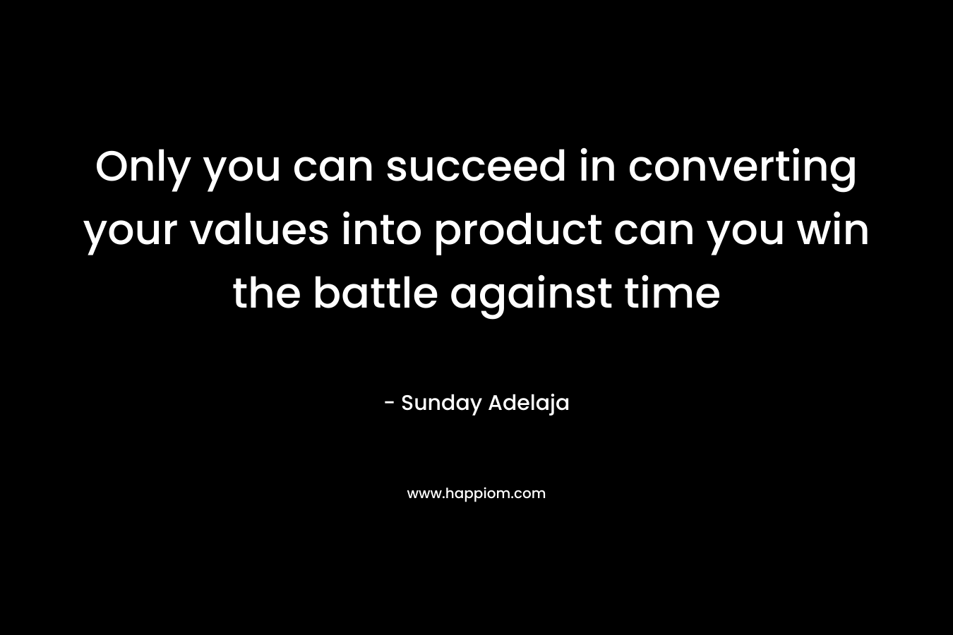 Only you can succeed in converting your values into product can you win the battle against time