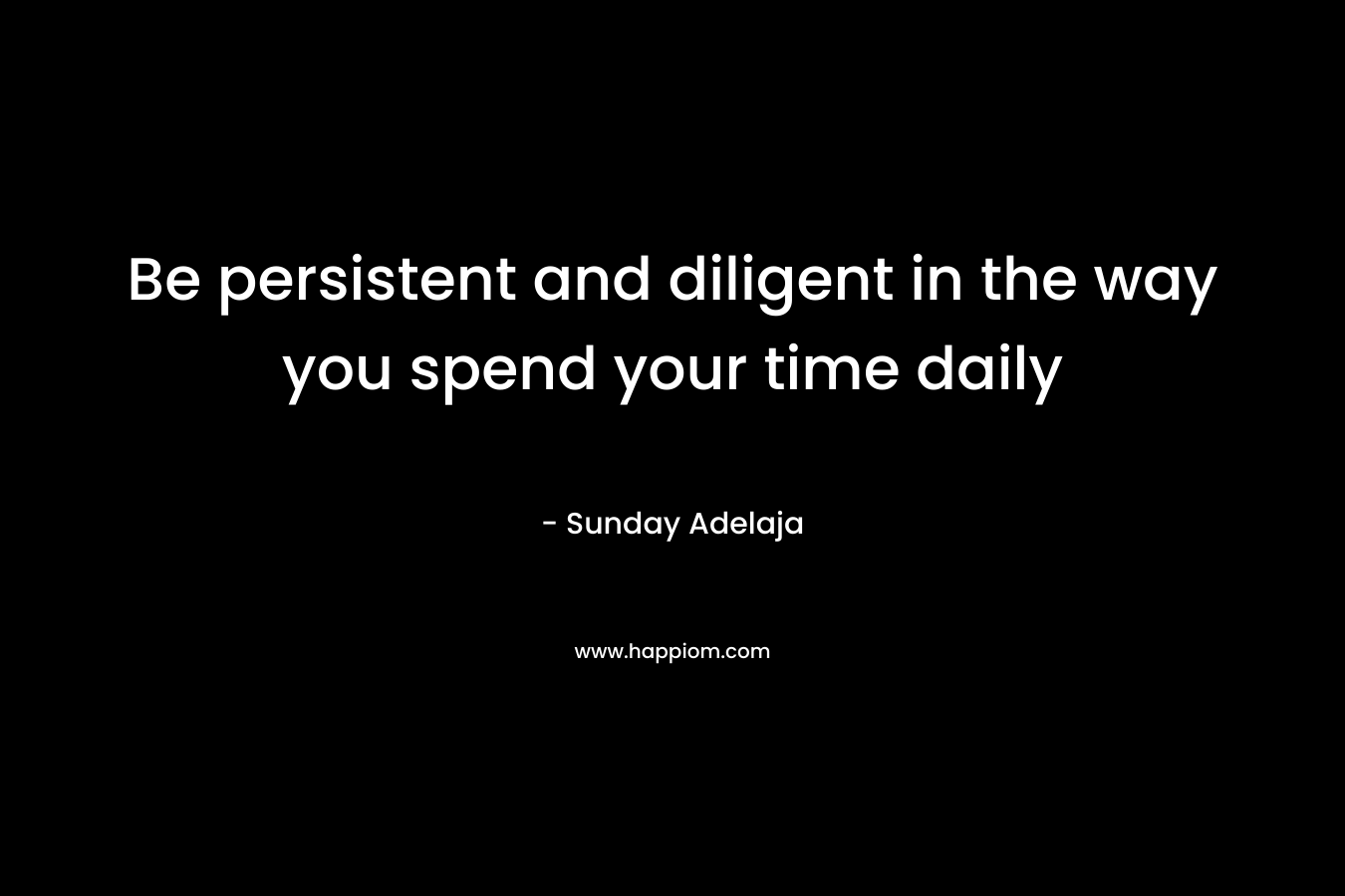 Be persistent and diligent in the way you spend your time daily