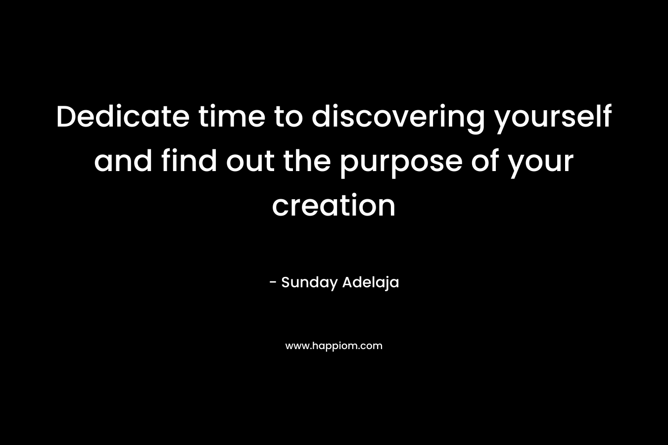Dedicate time to discovering yourself and find out the purpose of your creation
