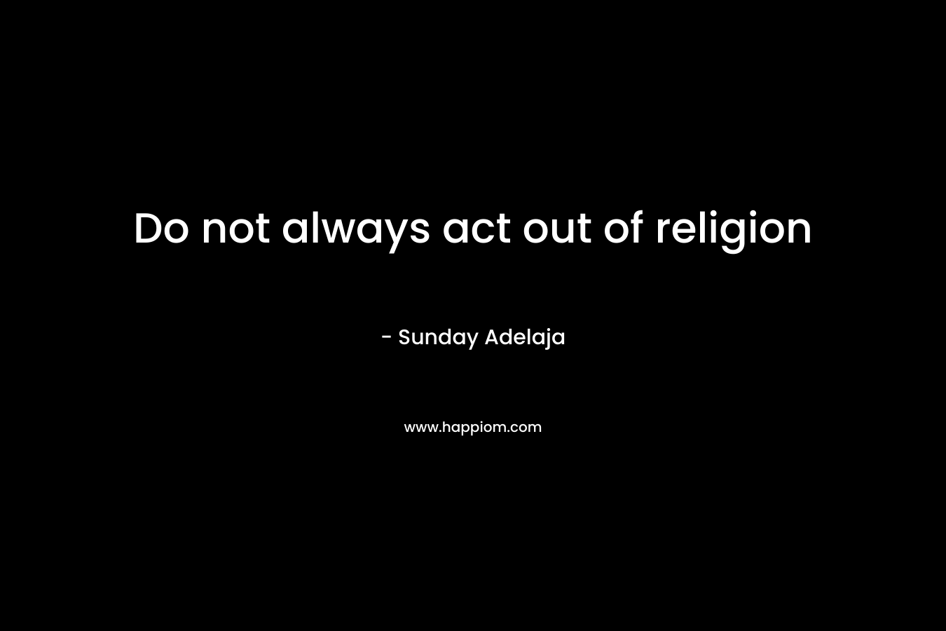 Do not always act out of religion