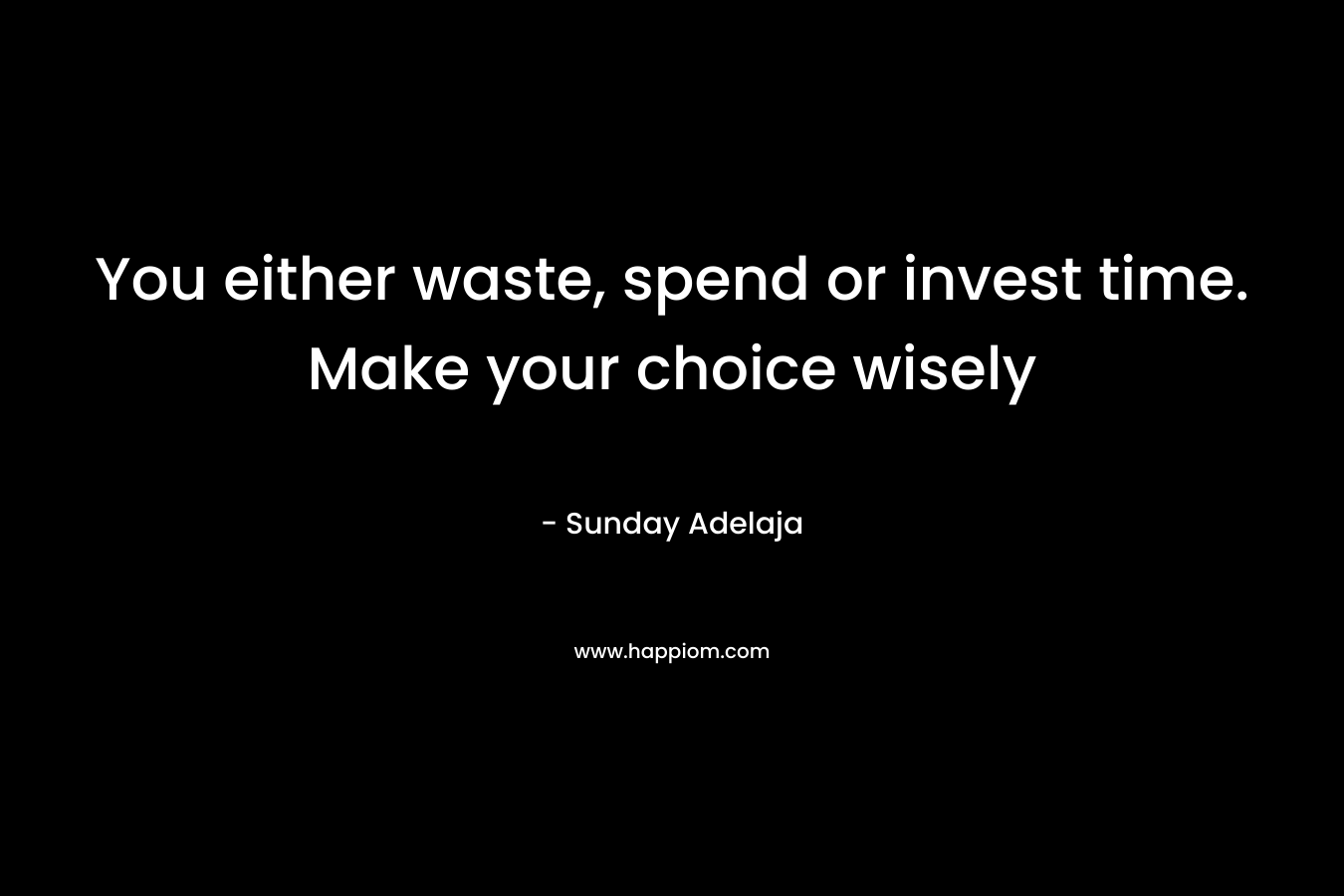 You either waste, spend or invest time. Make your choice wisely