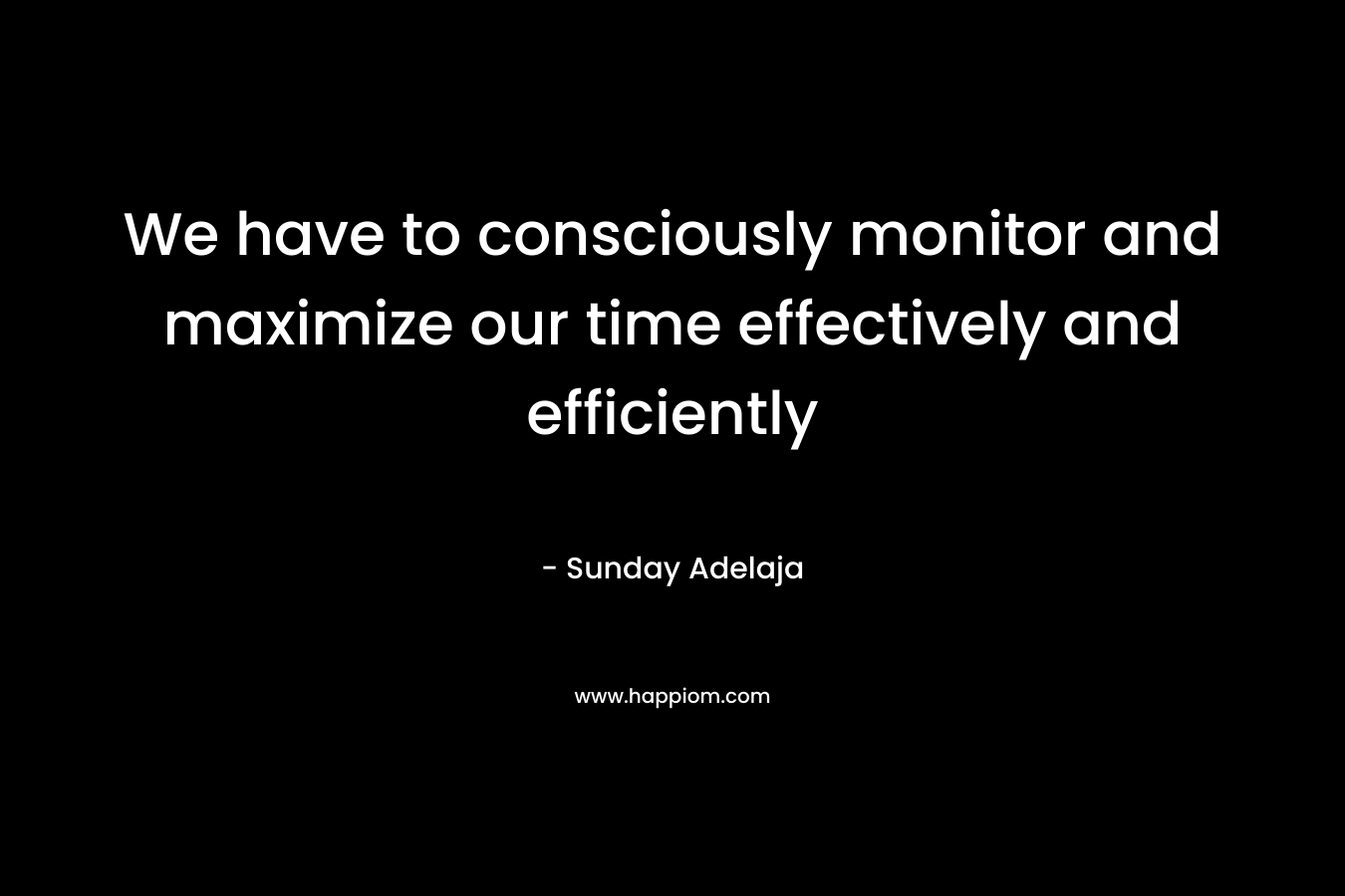 We have to consciously monitor and maximize our time effectively and efficiently
