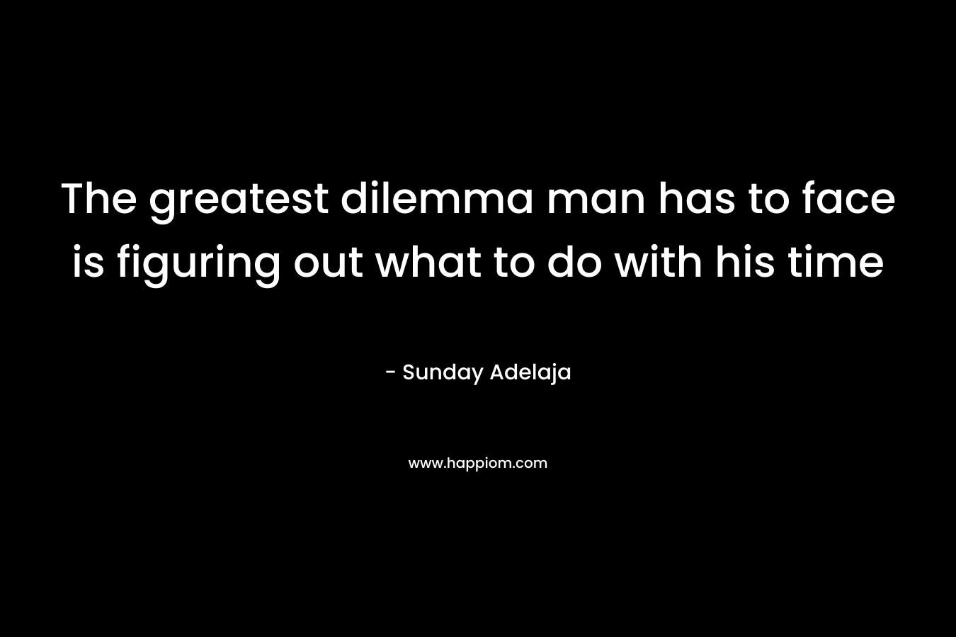 The greatest dilemma man has to face is figuring out what to do with his time