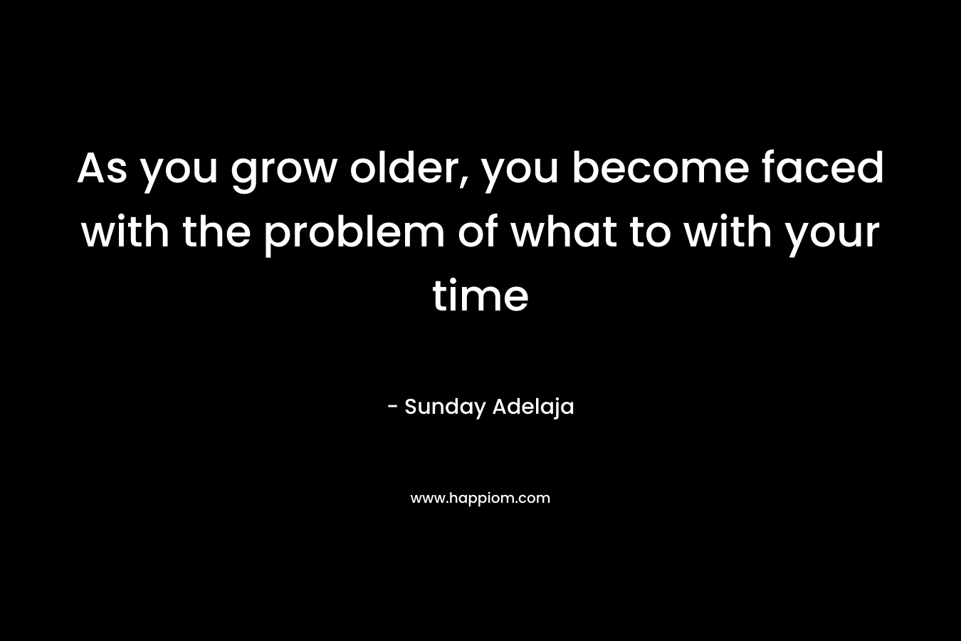 As you grow older, you become faced with the problem of what to with your time