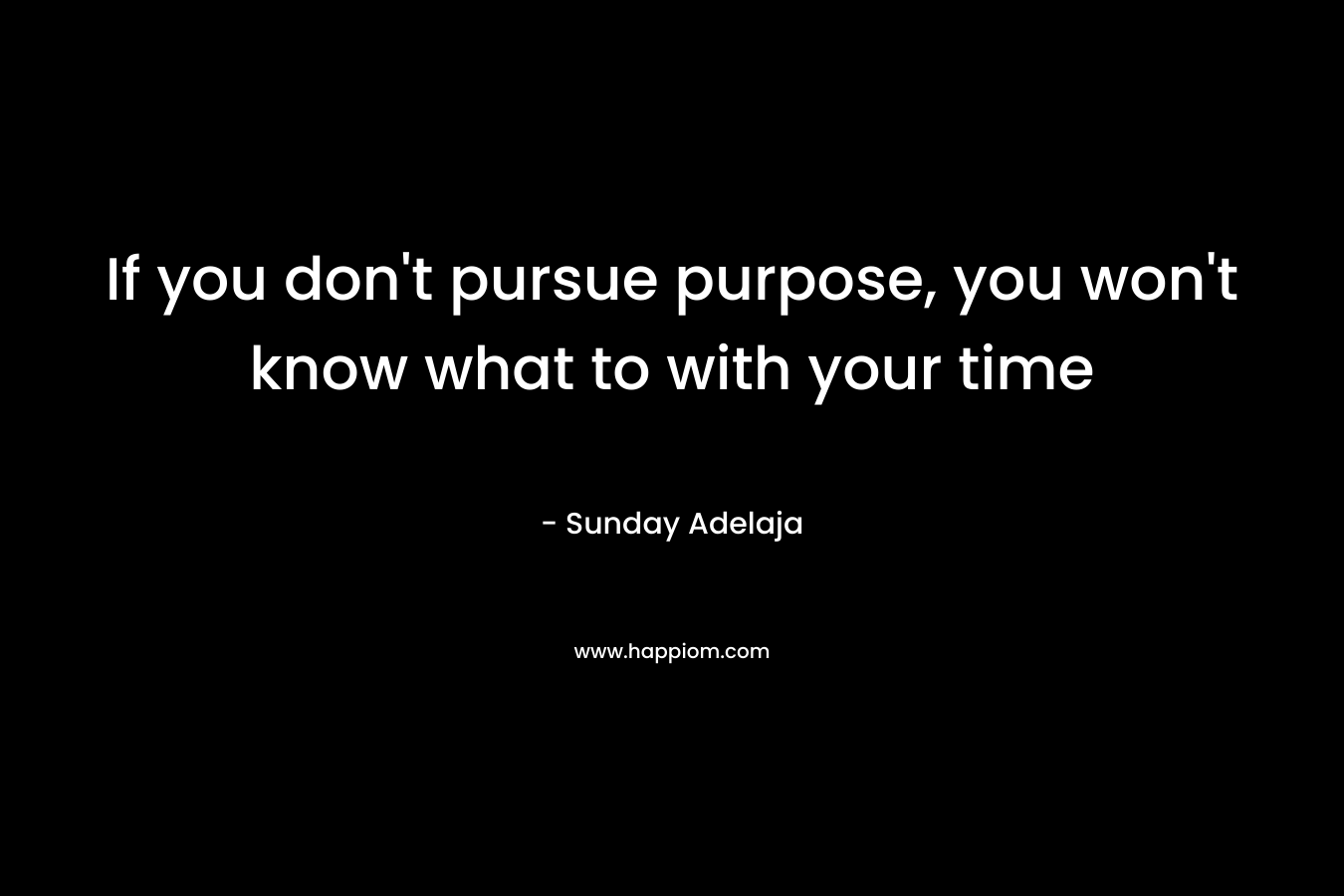 If you don't pursue purpose, you won't know what to with your time