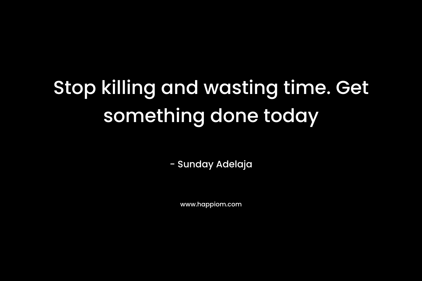 Stop killing and wasting time. Get something done today