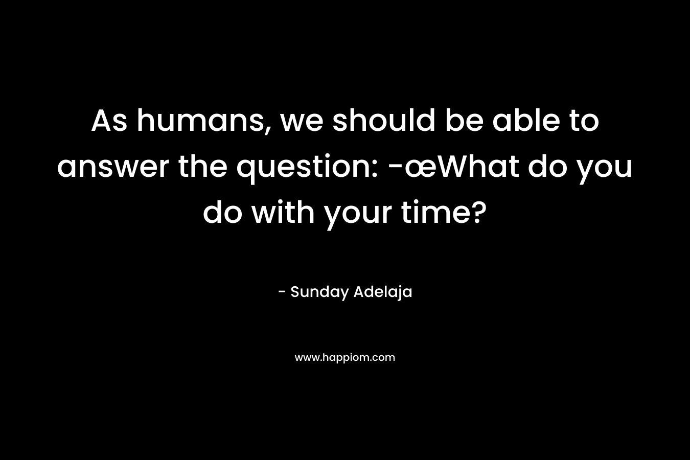 As humans, we should be able to answer the question: -œWhat do you do with your time?