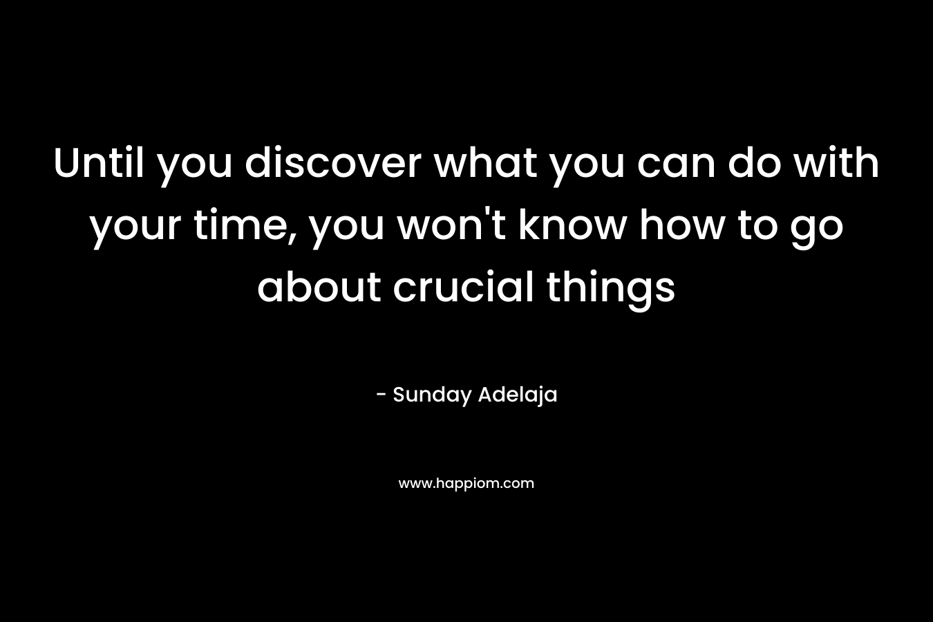 Until you discover what you can do with your time, you won't know how to go about crucial things