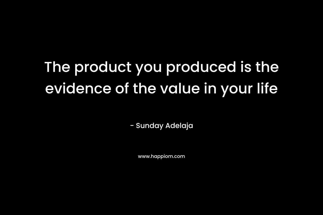 The product you produced is the evidence of the value in your life