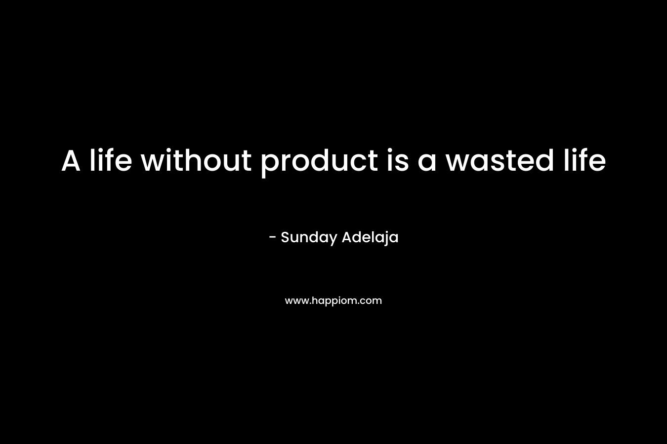 A life without product is a wasted life
