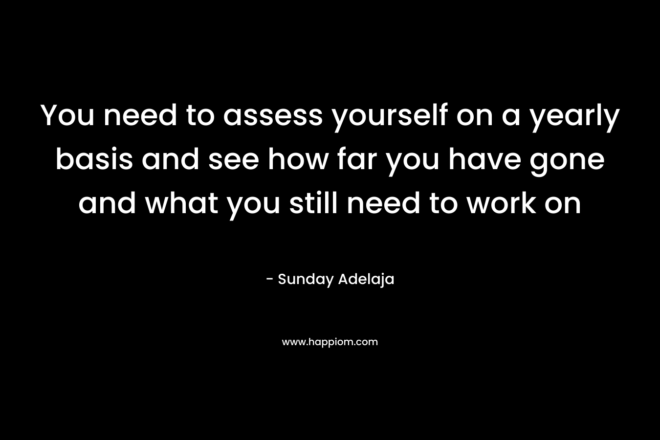 You need to assess yourself on a yearly basis and see how far you have gone and what you still need to work on